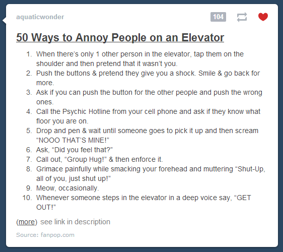 How to annoy people in an elevator How to annoy people in an elevator. Found it on my tumblr dash. www.fanpop.com/clubs/pure-craziness/articles/59762/title/50-crazy-ways-annoy-people-elevator. 50