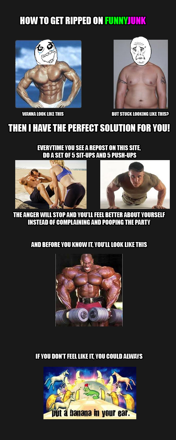 How to get ripped on funnyjunk How to get ripped on funnyjunk. Please note that this is not intended as a complain post and if you don't like it, www.youtube.com/watch?v=WPAJ9I7AIAs also, i d