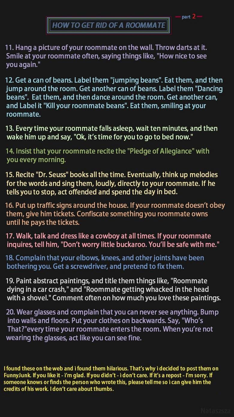How to get rid of a roommate (p2) How to get rid of a roommate (p2). For part 1 please click here: /funny_pictures/1634165/How+to+get+rid+of+a+roommate+p1/<br /> Thanks for any thumbs anyw