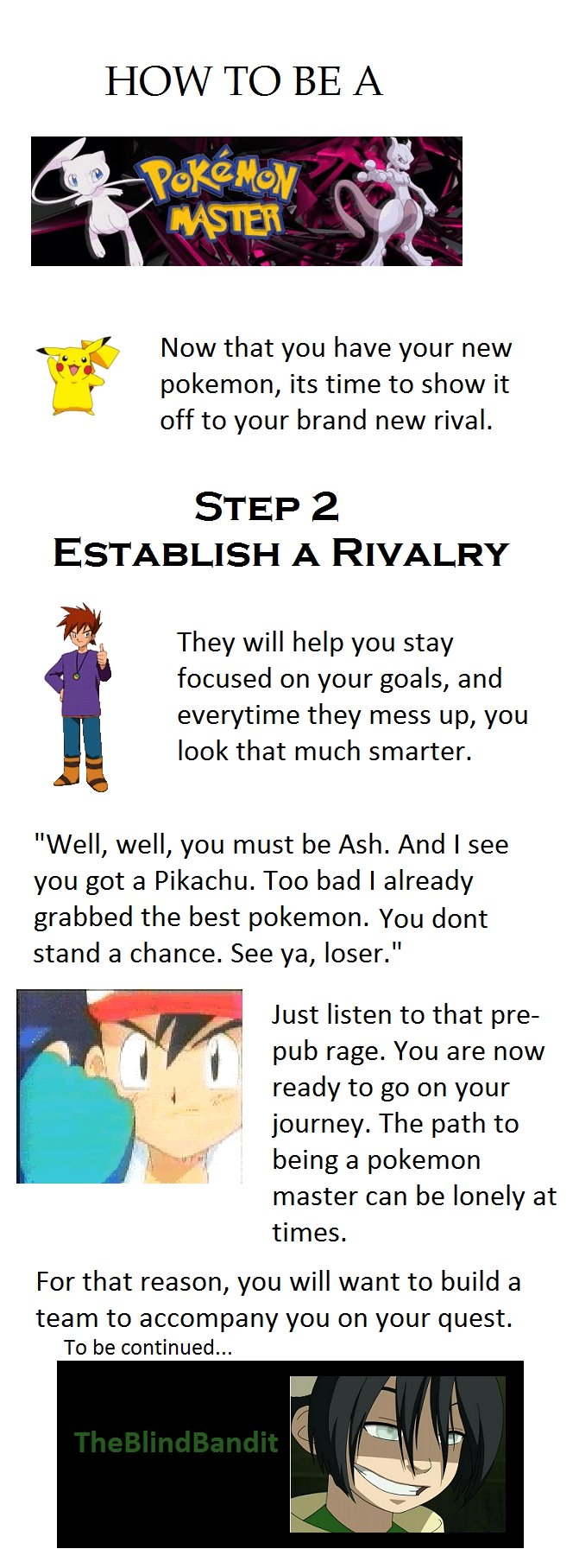 How to be a pokemon master step 2 How to be a pokemon master step 2. remember to say this in a sarcastic tone of voice. it helps make it funny. this step isnt the funniest but its part of it.<