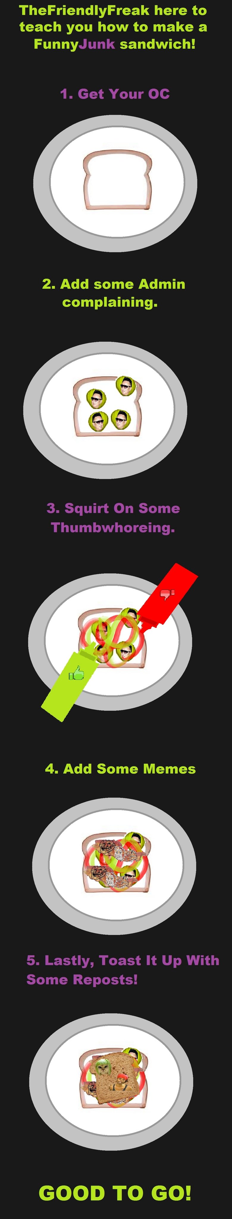 How To Make A FunnyJunk Sammich How To Make A FunnyJunk Sammich. EDIT: Why the is this front page? I'm dissapoint. <br /> Dedz to TehBlueWaffle<br /> meh. I know it sucks. I made i