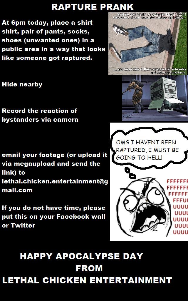 The Rapture Prank The Rapture Prank. Ya'll got a few hours left! Get to it! It'll be seen on www.youtube.com/lethalchickenent AND only applies to May 21st, 2011. We'll give you c