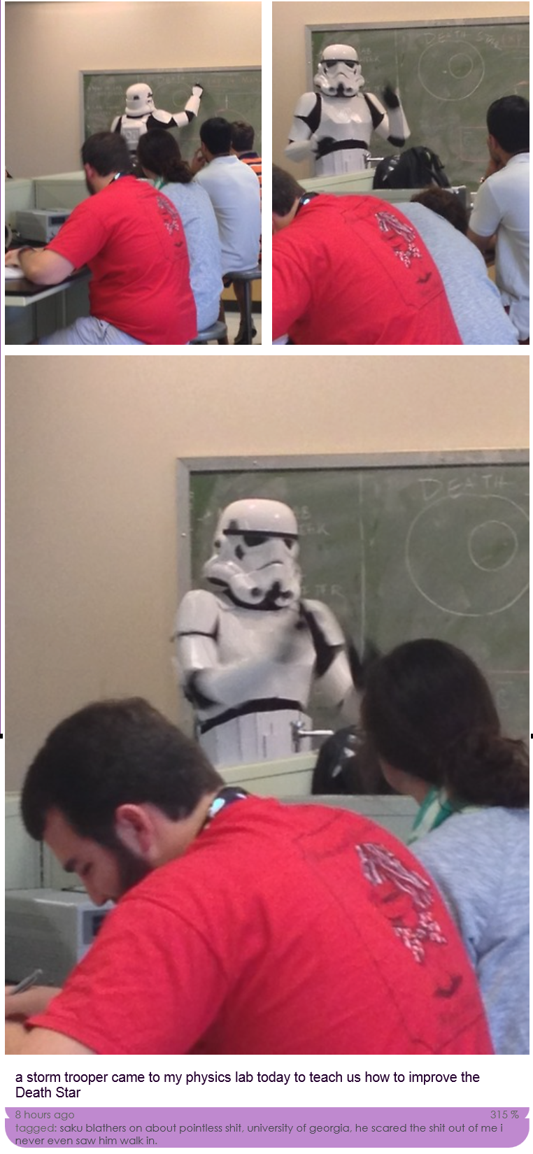 This guy walked into my friend's physics This guy walked into my friend's physics. Lab. Nobody knew who he was, but he started lecturing on proper Death Star design, with an emphasis on proper ventilat