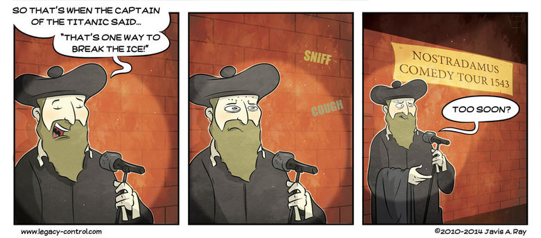 Too soon. Too soon.. You can see the rest of my comics at www.legacy-control.com/ Poor Nostradamus…all his jokes are before his time…or after…or something.. ED‘ THAT' S W