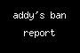 addy's ban report