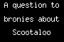 A question to bronies about Scootaloo