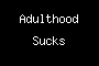 Adulthood Sucks