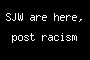 SJW are here, post racism