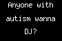 Anyone with autism wanna DJ?
