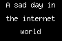 A sad day in the internet world