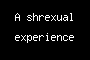 A shrexual experience