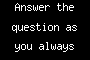Answer the question as you always wanted