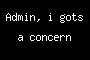 Admin, i gots a concern