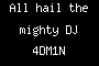 All hail the mighty DJ 4DM1N