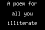 A poem for all you illiterate fucks.