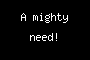 A mighty need!