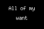 All of my want