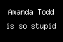 Amanda Todd is so stupid