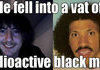A vat of radioactive black man